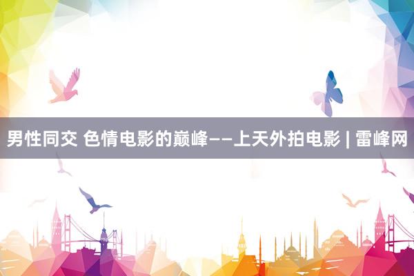 男性同交 色情电影的巅峰——上天外拍电影 | 雷峰网