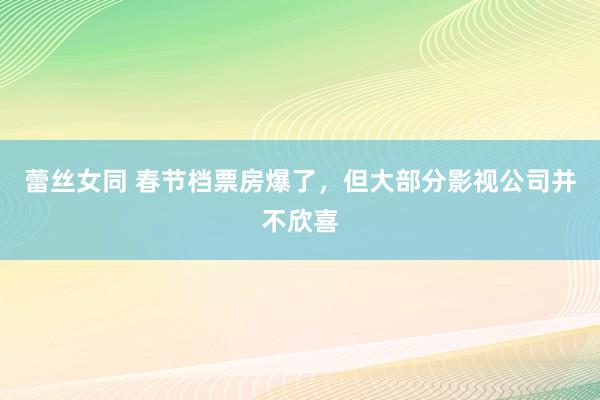 蕾丝女同 春节档票房爆了，但大部分影视公司并不欣喜