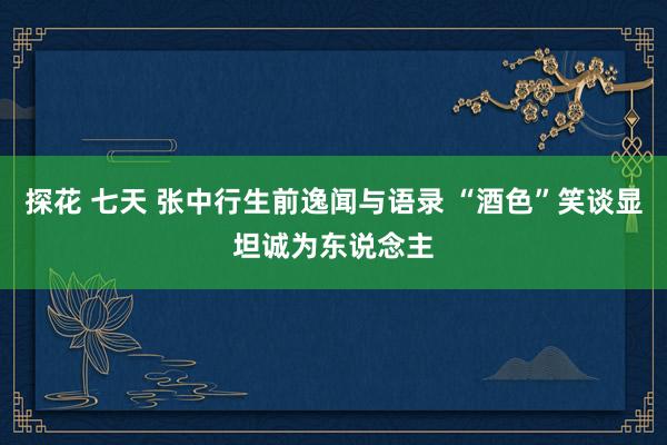 探花 七天 张中行生前逸闻与语录 “酒色”笑谈显坦诚为东说念主