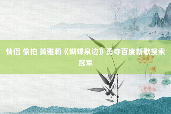 情侣 偷拍 黄雅莉《蝴蝶泉边》勇夺百度新歌搜索冠军