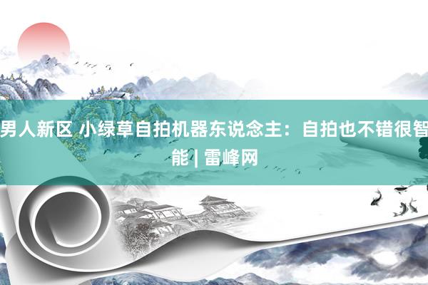 男人新区 小绿草自拍机器东说念主：自拍也不错很智能 | 雷峰网