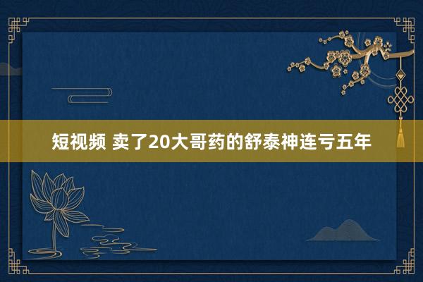 短视频 卖了20大哥药的舒泰神连亏五年