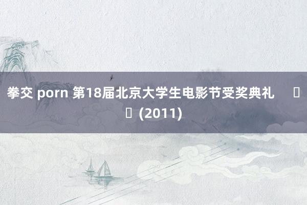 拳交 porn 第18届北京大学生电影节受奖典礼 (2011)