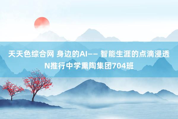 天天色综合网 身边的AI—— 智能生涯的点滴浸透　N推行中学熏陶集团704班