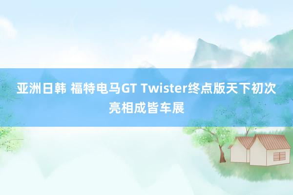 亚洲日韩 福特电马GT Twister终点版天下初次亮相成皆车展