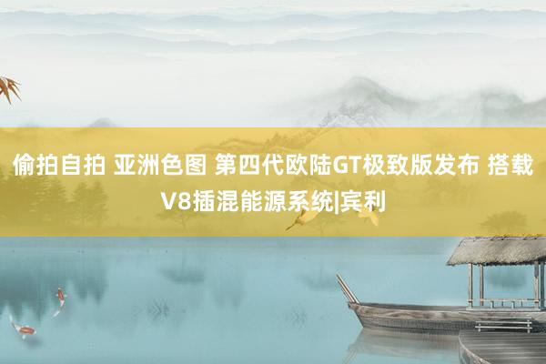 偷拍自拍 亚洲色图 第四代欧陆GT极致版发布 搭载V8插混能源系统|宾利