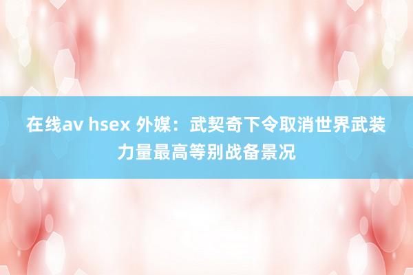 在线av hsex 外媒：武契奇下令取消世界武装力量最高等别战备景况