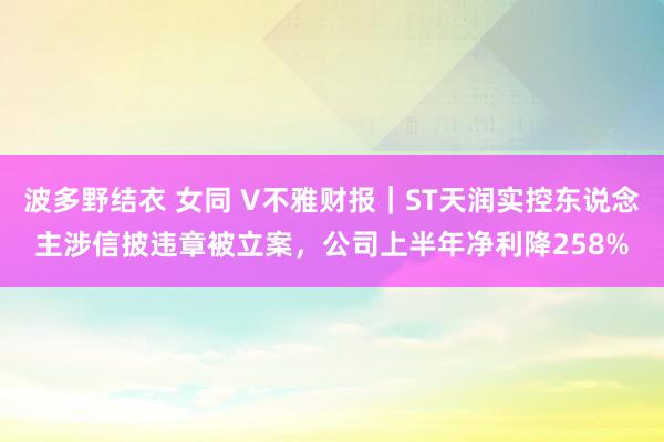 波多野结衣 女同 V不雅财报｜ST天润实控东说念主涉信披违章被立案，公司上半年净利降258%