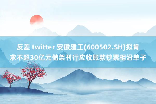 反差 twitter 安徽建工(600502.SH)拟肯求不超30亿元储架刊行应收账款钞票相沿单子