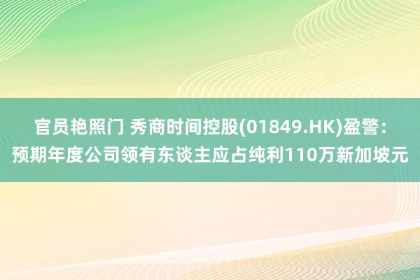 官员艳照门 秀商时间控股(01849.HK)盈警：预期年度公司领有东谈主应占纯利110万新加坡元