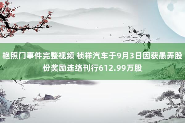 艳照门事件完整视频 祯祥汽车于9月3日因获愚弄股份奖励连络刊行612.99万股