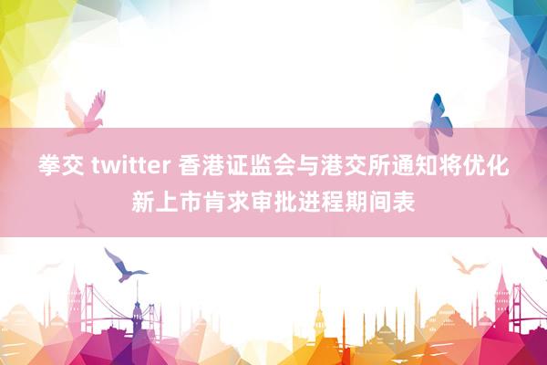 拳交 twitter 香港证监会与港交所通知将优化新上市肯求审批进程期间表