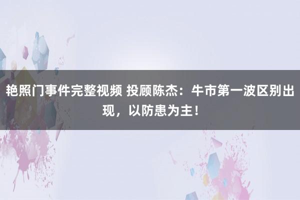 艳照门事件完整视频 投顾陈杰：牛市第一波区别出现，以防患为主！