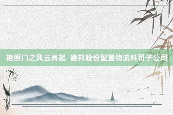 艳照门之风云再起  德邦股份配置物流科罚子公司