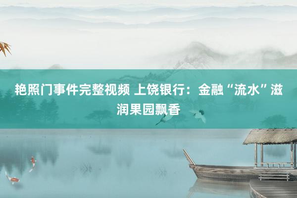 艳照门事件完整视频 上饶银行：金融“流水”滋润果园飘香