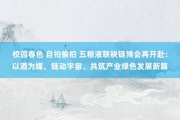 校园春色 自拍偷拍 五粮液联袂链博会再开赴：以酒为媒，链动宇宙，共筑产业绿色发展新篇