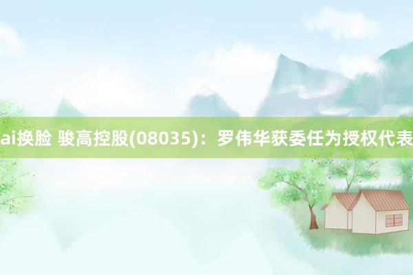 ai换脸 骏高控股(08035)：罗伟华获委任为授权代表