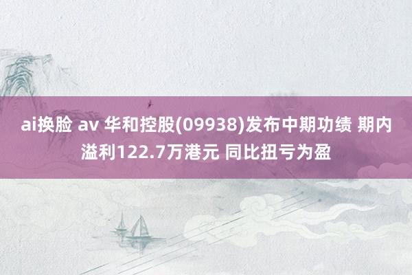 ai换脸 av 华和控股(09938)发布中期功绩 期内溢利122.7万港元 同比扭亏为盈