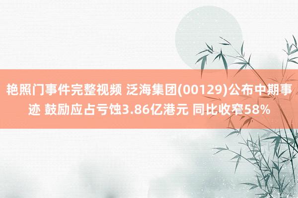 艳照门事件完整视频 泛海集团(00129)公布中期事迹 鼓励应占亏蚀3.86亿港元 同比收窄58%