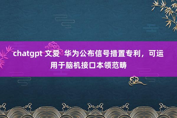 chatgpt 文爱  华为公布信号措置专利，可运用于脑机接口本领范畴