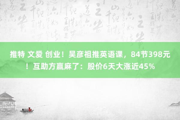 推特 文爱 创业！吴彦祖推英语课，84节398元！互助方赢麻了：股价6天大涨近45%