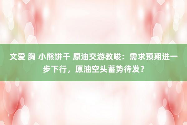 文爱 胸 小熊饼干 原油交游教唆：需求预期进一步下行，原油空头蓄势待发？