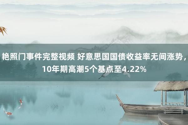 艳照门事件完整视频 好意思国国债收益率无间涨势，10年期高潮5个基点至4.22%