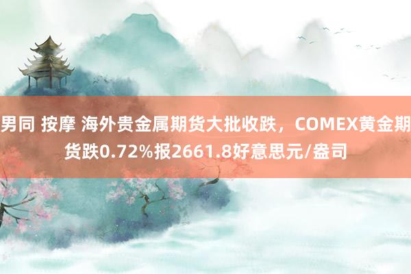 男同 按摩 海外贵金属期货大批收跌，COMEX黄金期货跌0.72%报2661.8好意思元/盎司