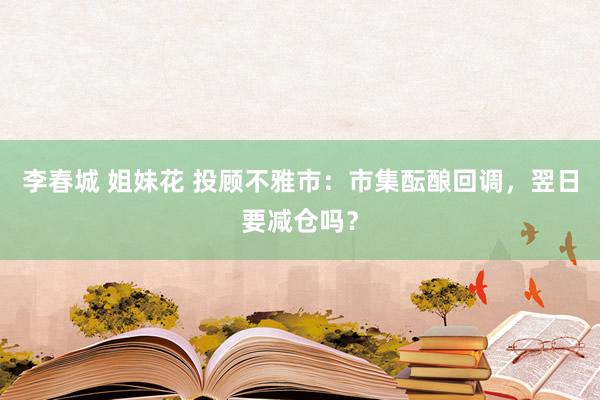 李春城 姐妹花 投顾不雅市：市集酝酿回调，翌日要减仓吗？